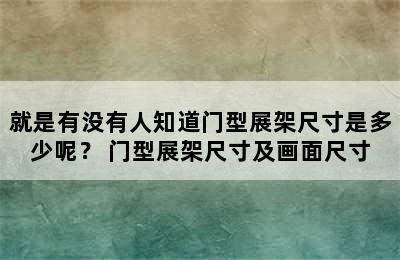 就是有没有人知道门型展架尺寸是多少呢？ 门型展架尺寸及画面尺寸